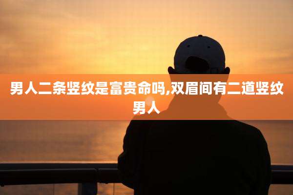 男人二条竖纹是富贵命吗,双眉间有二道竖纹男人