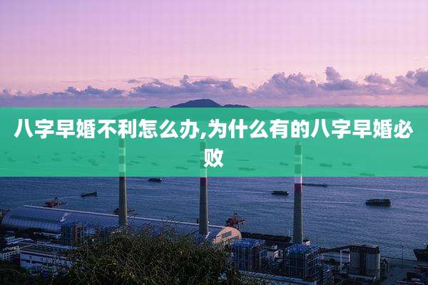 八字早婚不利怎么办,为什么有的八字早婚必败