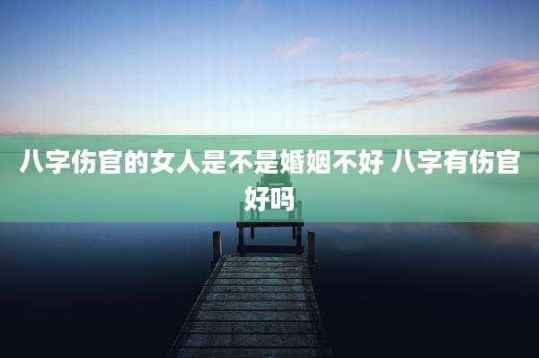 八字伤官的女人是不是婚姻不好 八字有伤官好吗