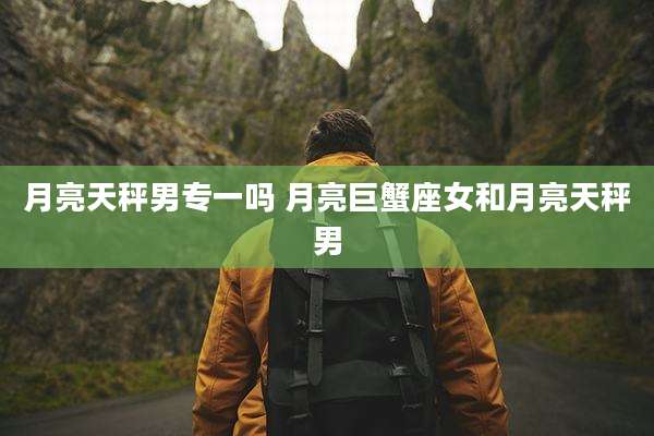 月亮天秤男专一吗 月亮巨蟹座女和月亮天秤男