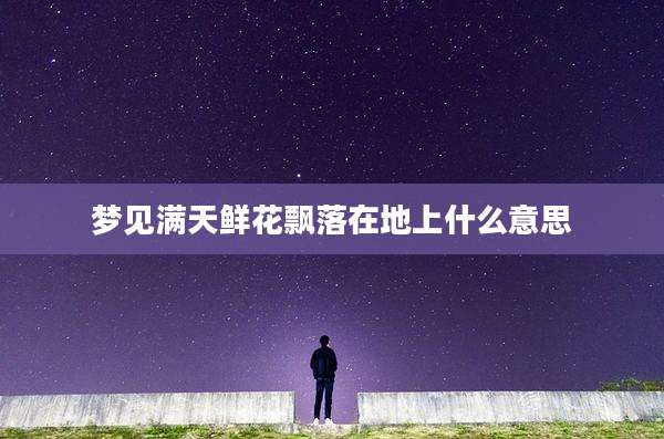 梦见满天鲜花飘落在地上什么意思