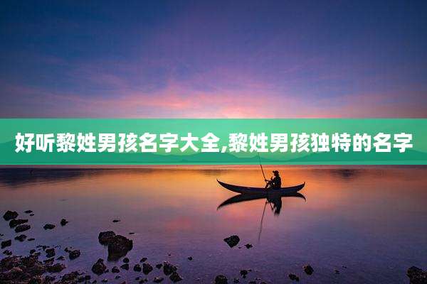 好听黎姓男孩名字大全,黎姓男孩独特的名字