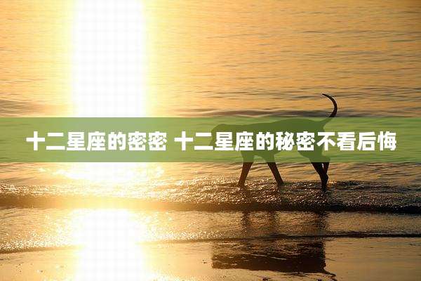 十二星座的密密 十二星座的秘密不看后悔