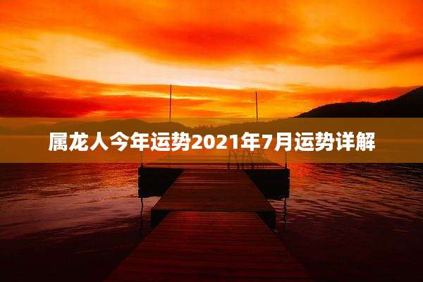 属龙人今年运势2021年7月运势详解