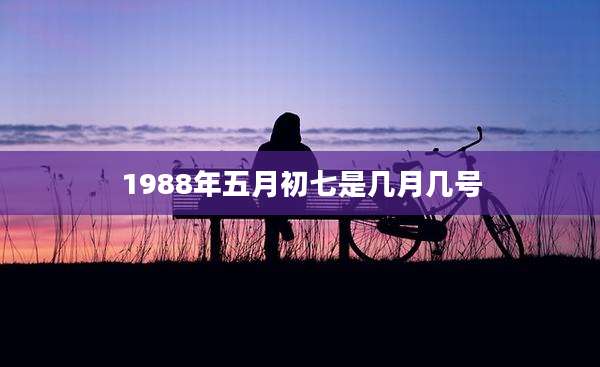 1988年五月初七是几月几号