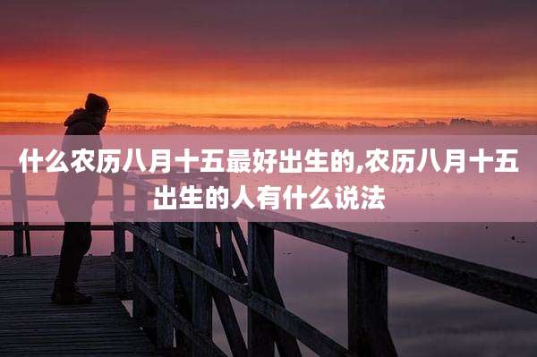 什么农历八月十五最好出生的,农历八月十五出生的人有什么说法