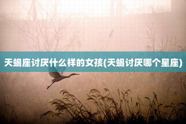 天蝎座讨厌什么样的女孩(天蝎讨厌哪个星座)