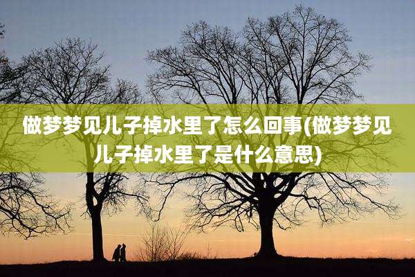 做梦梦见儿子掉水里了怎么回事(做梦梦见儿子掉水里了是什么意思)