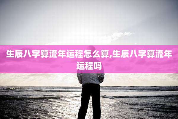 生辰八字算流年运程怎么算,生辰八字算流年运程吗