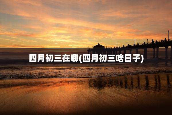 四月初三在哪(四月初三啥日子)