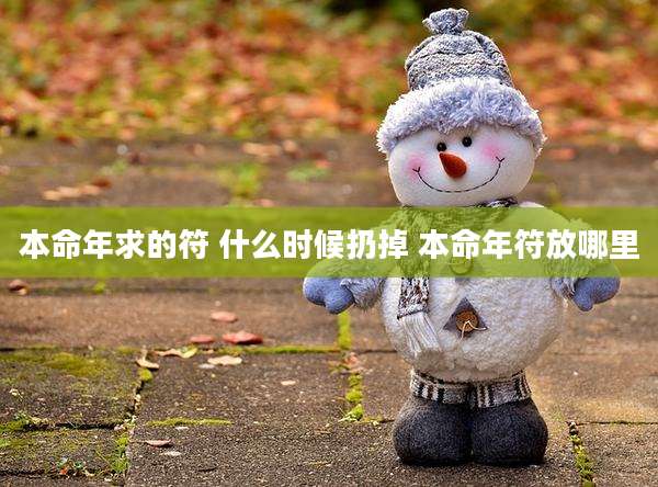 本命年求的符 什么时候扔掉 本命年符放哪里