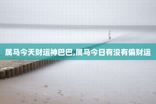 属马今天财运神巴巴,属马今日有没有偏财运