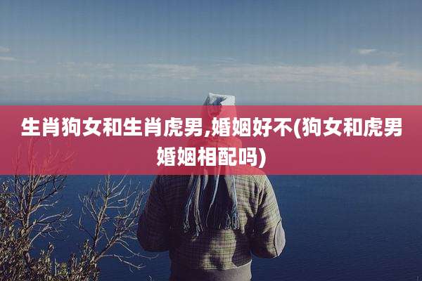 生肖狗女和生肖虎男,婚姻好不(狗女和虎男婚姻相配吗)