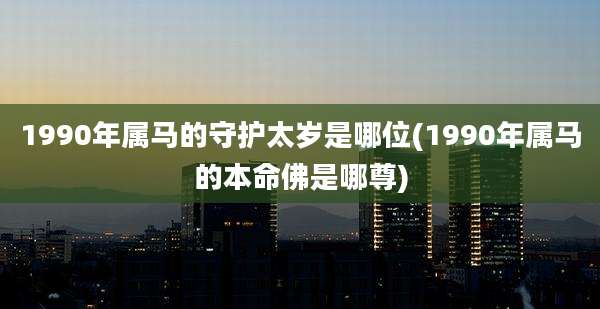 1990年属马的守护太岁是哪位(1990年属马的本命佛是哪尊)