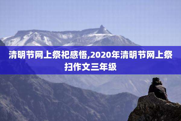 清明节网上祭祀感悟,2020年清明节网上祭扫作文三年级