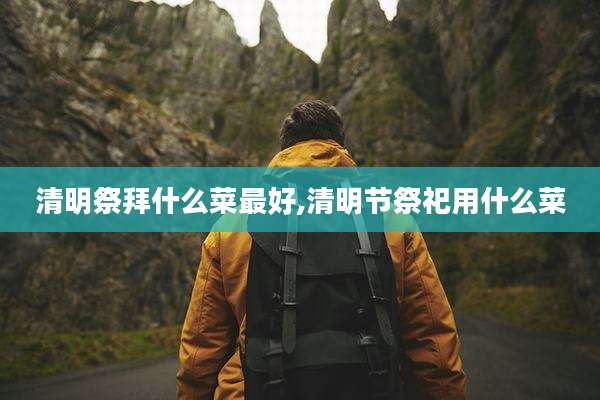 清明祭拜什么菜最好,清明节祭祀用什么菜