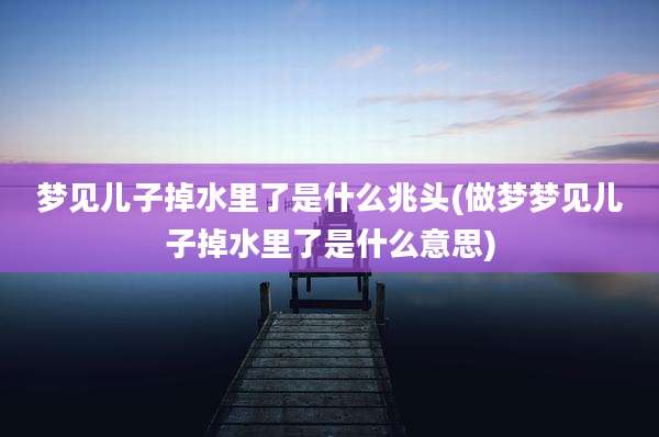 梦见儿子掉水里了是什么兆头(做梦梦见儿子掉水里了是什么意思)