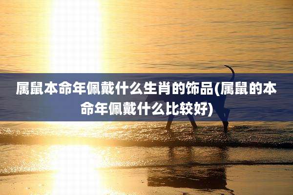 属鼠本命年佩戴什么生肖的饰品(属鼠的本命年佩戴什么比较好)