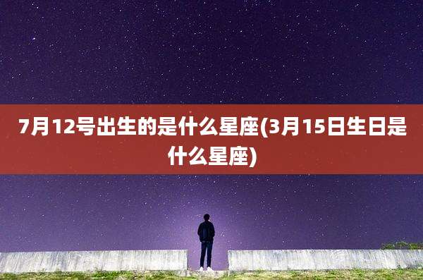 7月12号出生的是什么星座(3月15日生日是什么星座)