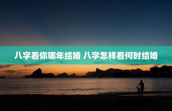 八字看你哪年结婚 八字怎样看何时结婚