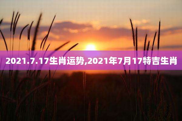 2021.7.17生肖运势,2021年7月17特吉生肖