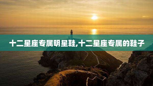 十二星座专属明星鞋,十二星座专属的鞋子