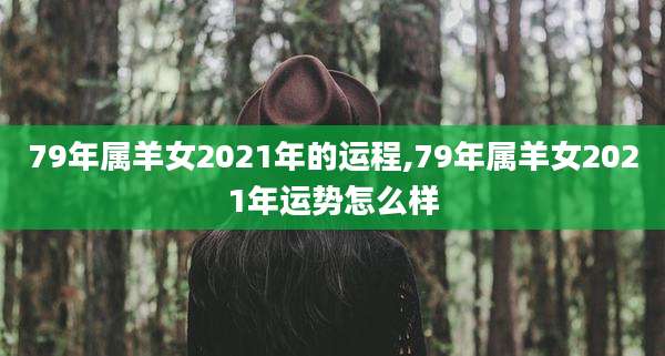 79年属羊女2021年的运程,79年属羊女2021年运势怎么样
