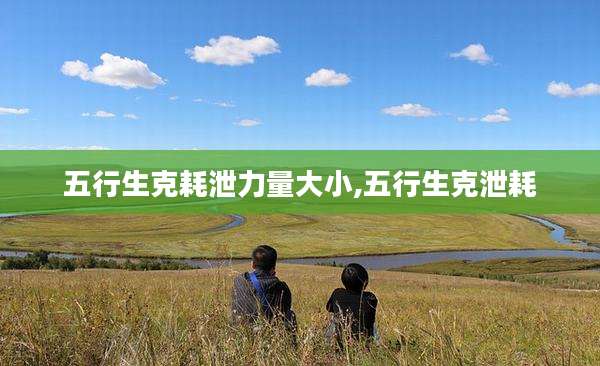 五行生克耗泄力量大小,五行生克泄耗