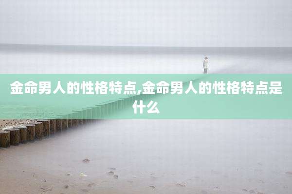 金命男人的性格特点,金命男人的性格特点是什么