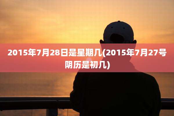 2015年7月28日是星期几(2015年7月27号阴历是初几)