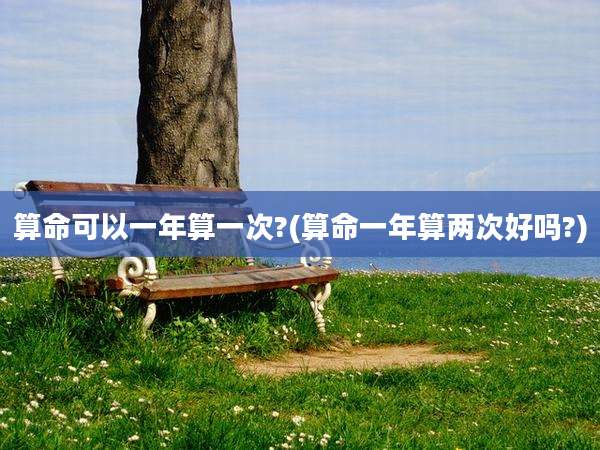 算命可以一年算一次?(算命一年算两次好吗?)