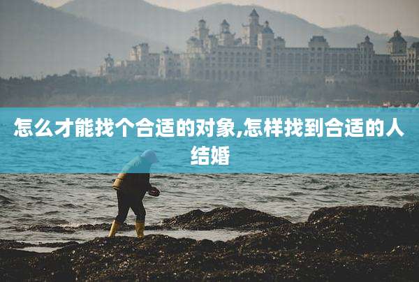 怎么才能找个合适的对象,怎样找到合适的人结婚