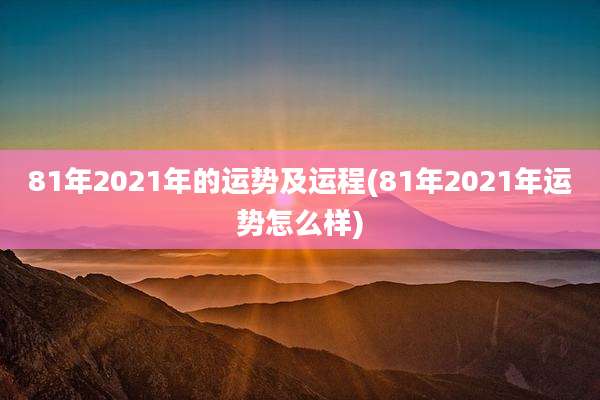 81年2021年的运势及运程(81年2021年运势怎么样)