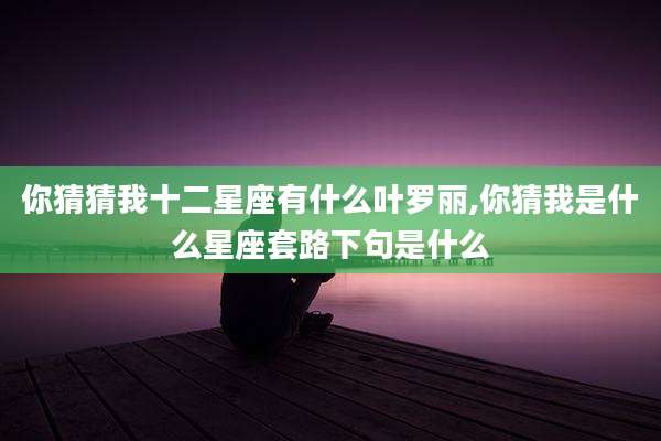 你猜猜我十二星座有什么叶罗丽,你猜我是什么星座套路下句是什么