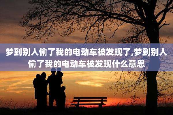 梦到别人偷了我的电动车被发现了,梦到别人偷了我的电动车被发现什么意思