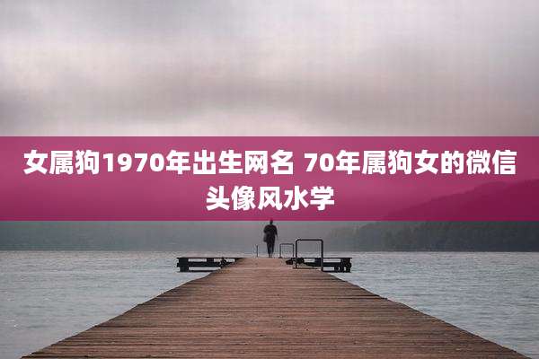女属狗1970年出生网名 70年属狗女的微信头像风水学