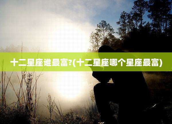 十二星座谁最富?(十二星座哪个星座最富)