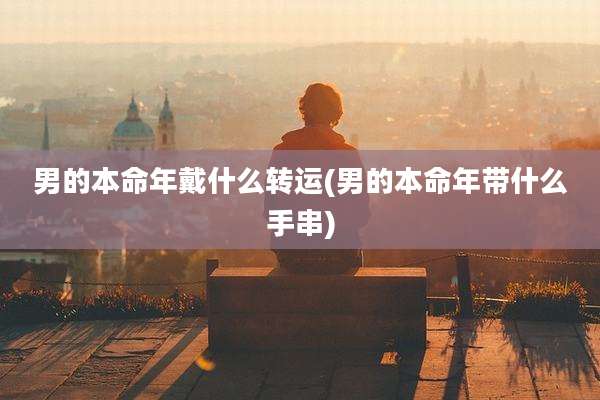 男的本命年戴什么转运(男的本命年带什么手串)