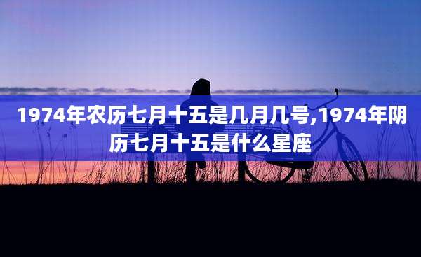 1974年农历七月十五是几月几号,1974年阴历七月十五是什么星座