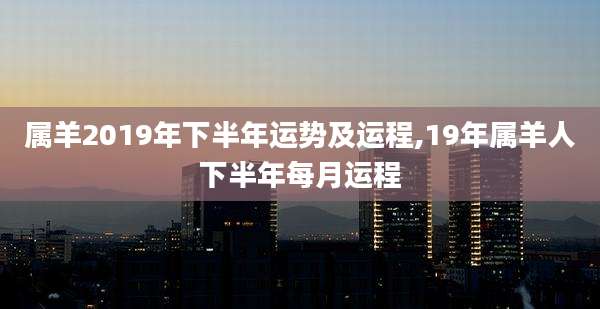 属羊2019年下半年运势及运程,19年属羊人下半年每月运程