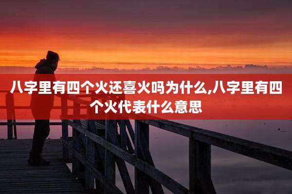 八字里有四个火还喜火吗为什么,八字里有四个火代表什么意思