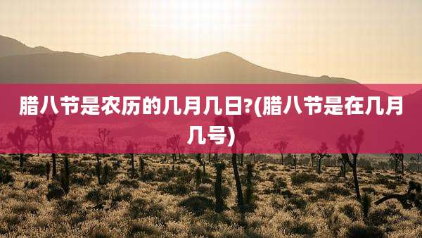 腊八节是农历的几月几日?(腊八节是在几月几号)