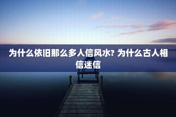 为什么依旧那么多人信风水? 为什么古人相信迷信