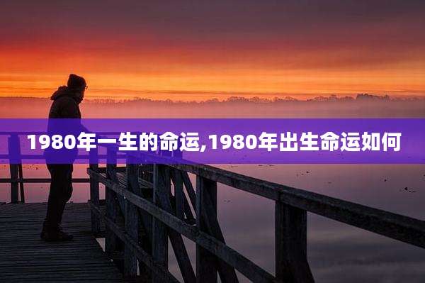 1980年一生的命运,1980年出生命运如何