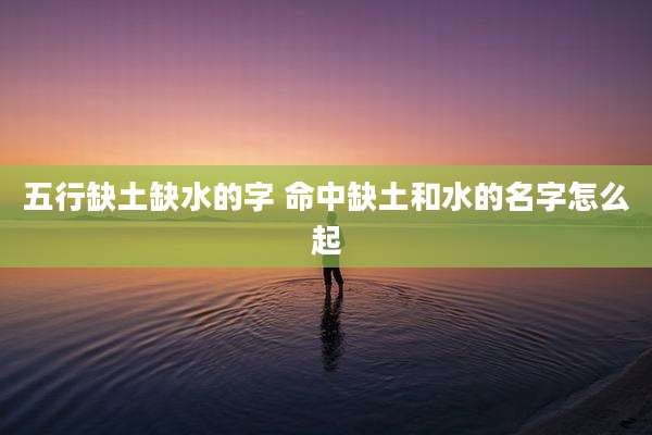 五行缺土缺水的字 命中缺土和水的名字怎么起