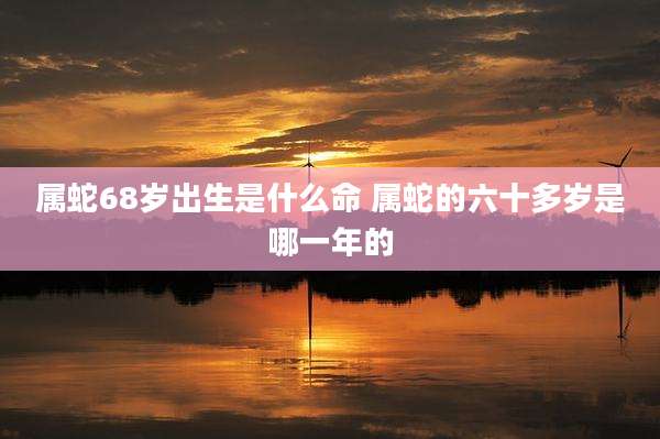 属蛇68岁出生是什么命 属蛇的六十多岁是哪一年的