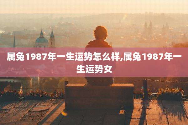 属兔1987年一生运势怎么样,属兔1987年一生运势女
