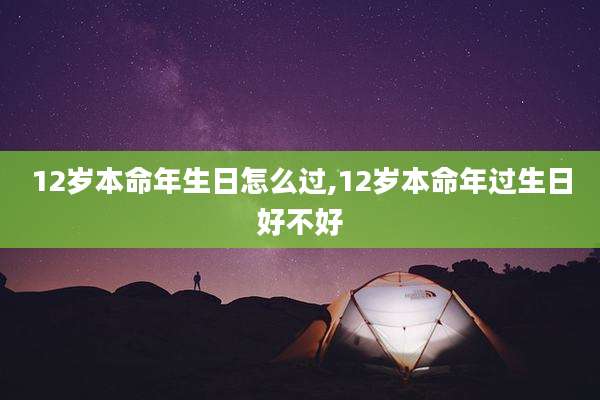 12岁本命年生日怎么过,12岁本命年过生日好不好