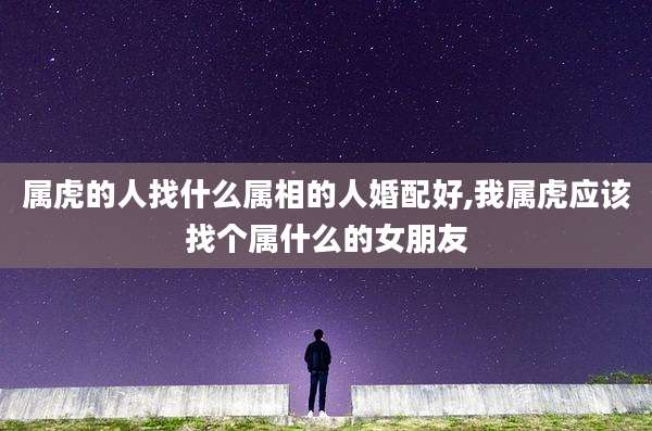 属虎的人找什么属相的人婚配好,我属虎应该找个属什么的女朋友