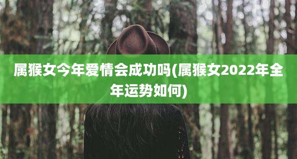 属猴女今年爱情会成功吗(属猴女2022年全年运势如何)